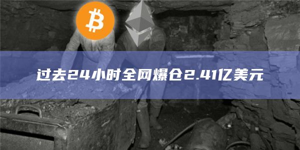 过去24小时全网爆仓2.41亿美元