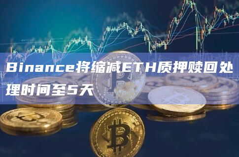 Binance将缩减ETH质押赎回处理时间至5天