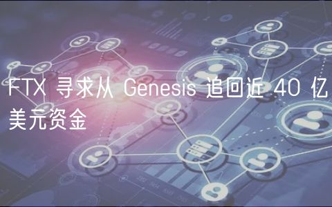 FTX 寻求从 Genesis 追回近 40 亿美元资金
