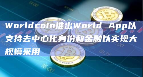 Worldcoin推出World App以支持去中心化身份和金融以实现大规模采用