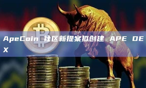 ApeCoin 社区新提案拟创建 APE DEX