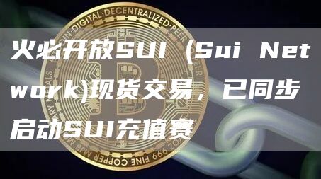 火必开放SUI (Sui Network)现货交易，已同步启动SUI充值赛