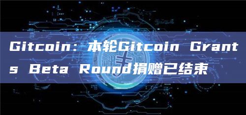 Gitcoin:本轮Gitcoin Grants Beta Round捐赠已结束