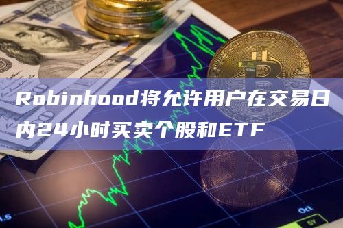 Robinhood将允许用户在交易日内24小时买卖个股和ETF插图 Robinhood将允许用户在交易日内24小时买卖个股和ETF