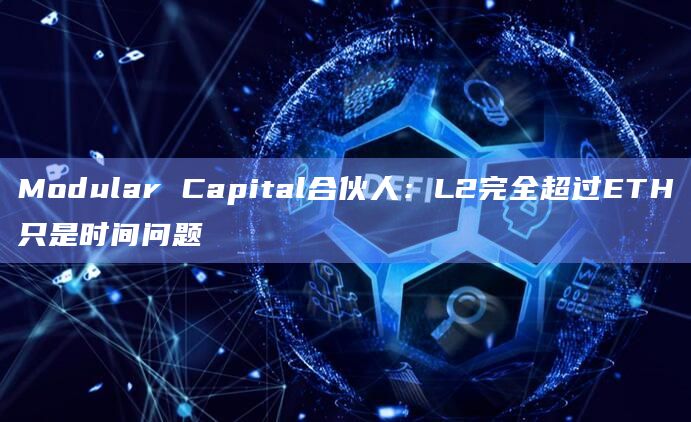Modular Capital合伙人：L2完全超过ETH只是时间问题