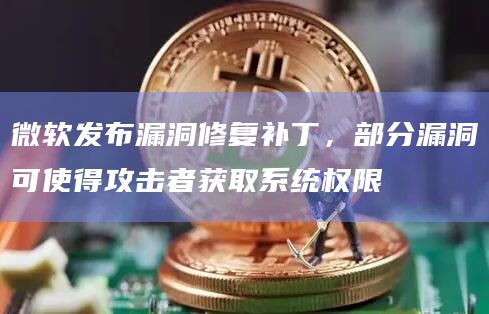微软发布漏洞修复补丁,部分漏洞可使得攻击者获取系统权限