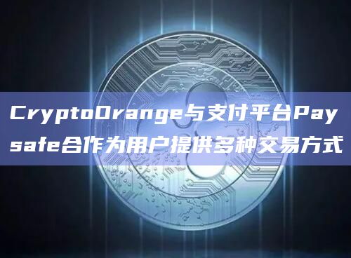 CryptoOrange与支付平台Paysafe合作为用户提供多种交易方式 CryptoOrange与支付平台Paysafe合作为用户提供多种交易方式
