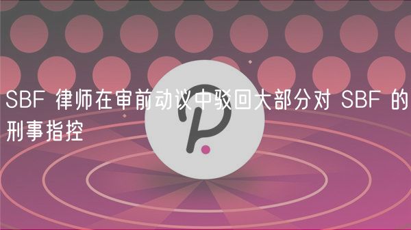 SBF 律师在审前动议中驳回大部分对 SBF 的刑事指控