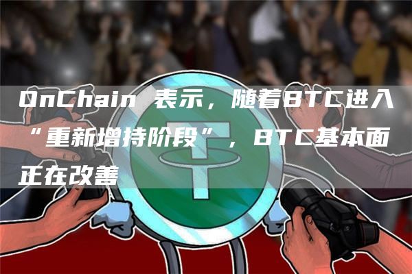 OnChain 表示，随着BTC进入“重新增持阶段”，BTC基本面正在改善