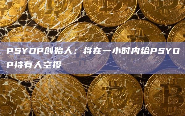 PSYOP创始人：将在一小时内给PSYOP持有人空投