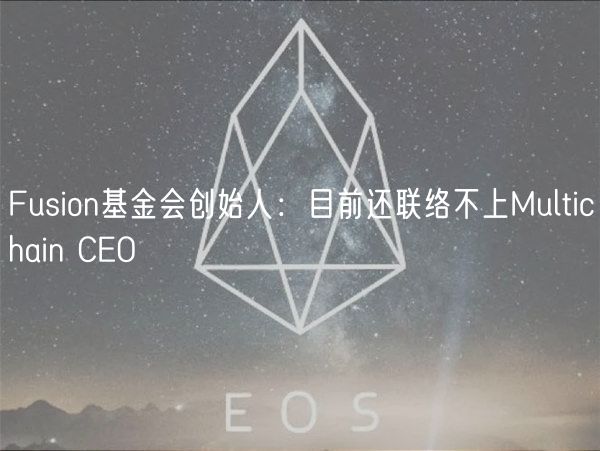 Fusion基金会创始人：目前还联络不上Multichain CEO
