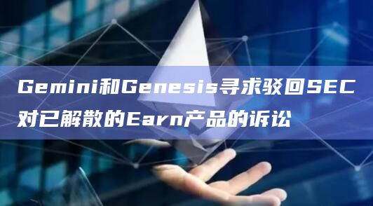 Gemini和Genesis寻求驳回SEC对已解散的Earn产品的诉讼