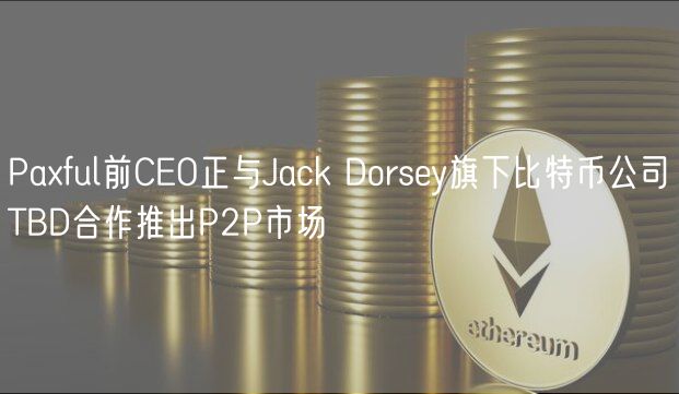 Paxful前CEO正与Jack Dorsey旗下比特币公司TBD合作推出P2P市场