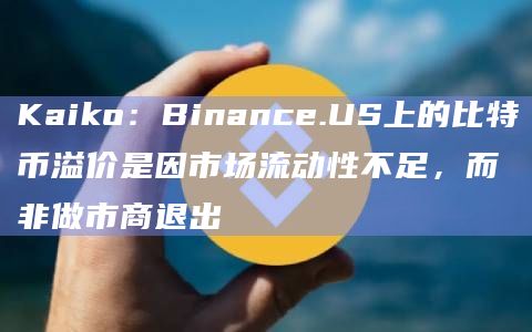 Kaiko：Binance.US上的比特币溢价是因市场流动性不足，而非做市商退出