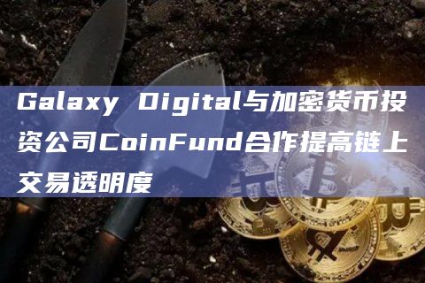 Galaxy Digital与加密货币投资公司CoinFund合作提高链上交易透明度