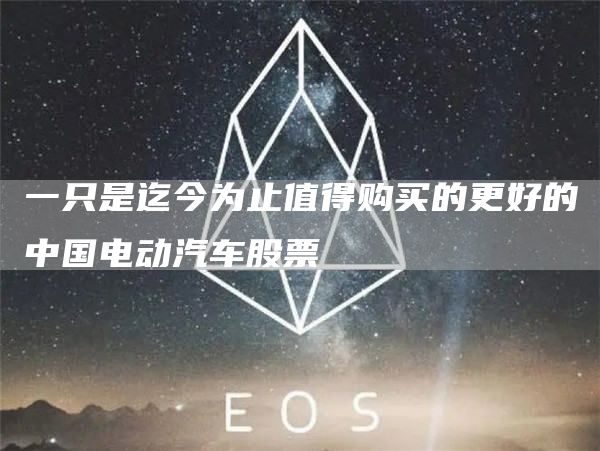 一只是迄今为止值得购买的更好的中国电动汽车股票