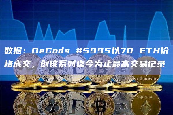 数据：DeGods #5995以70 ETH价格成交，创该系列迄今为止最高交易记录