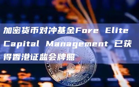 加密货币对冲基金Fore Elite Capital Management 已获得香港证监会牌照