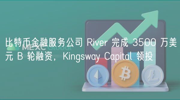 比特币金融服务公司 River 完成 3500 万美元 B 轮融资，Kingsway Capital 领投