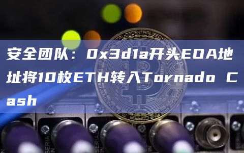 安全团队：0x3d1a开头EOA地址将10枚ETH转入Tornado Cash