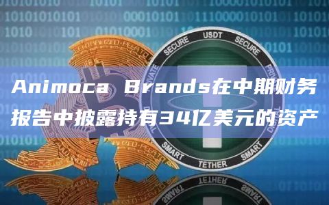 Animoca Brands在中期财务报告中披露持有34亿美元的资产 Animoca Brands在中期财务报告中披露持有34亿美元的资产