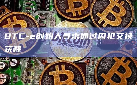 BTC-e创始人寻求通过囚犯交换获释