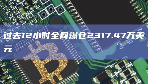过去12小时全网爆仓2317.47万美元