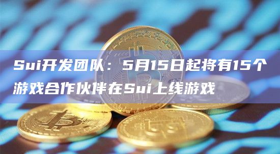 Sui开发团队：5月15日起将有15个游戏合作伙伴在Sui上线游戏