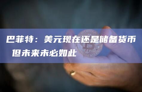 巴菲特：美元现在还是储备货币 但未来未必如此