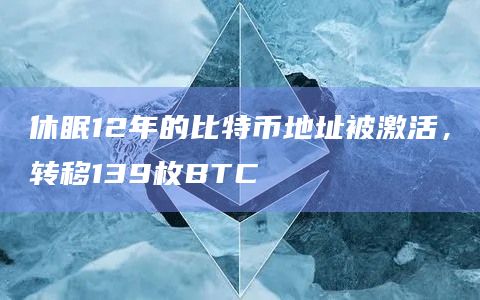 休眠12年的比特币地址被激活,转移139枚BTC插图 休眠12年的比特币地址被激活,转移139枚BTC