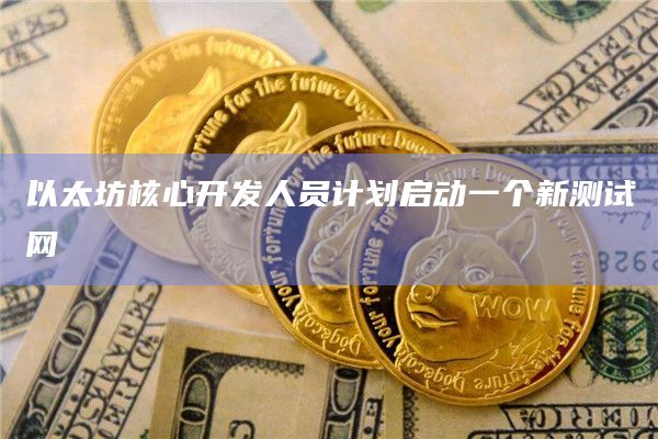 以太坊核心开发人员计划启动一个新测试网