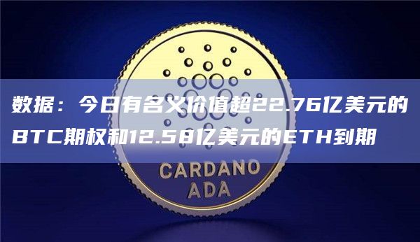 数据：今日有名义价值超22.76亿美元的BTC期权和12.58亿美元的ETH到期