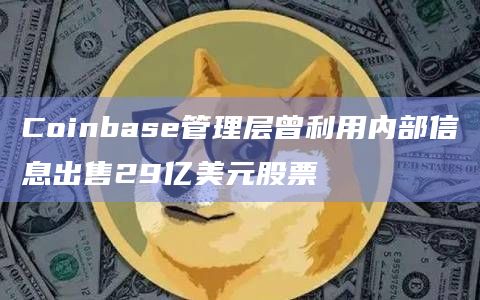 Coinbase管理层曾利用内部信息出售29亿美元股票