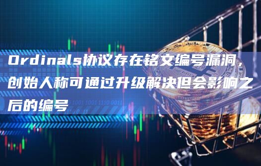 Ordinals协议存在铭文编号漏洞，创始人称可通过升级解决但会影响之后的编号