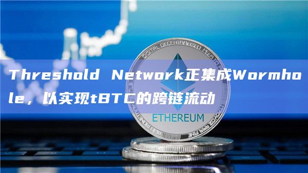 Threshold Network正集成Wormhole，以实现tBTC的跨链流动