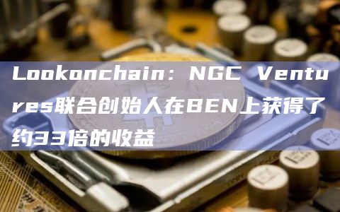 Lookonchain：NGC Ventures联合创始人在BEN上获得了约33倍的收益