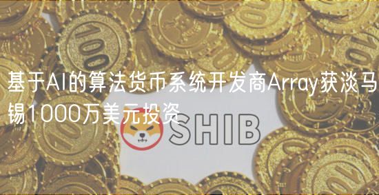 基于AI的算法货币系统开发商Array获淡马锡1000万美元投资