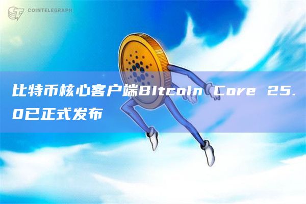 比特币核心客户端Bitcoin Core 25.0已正式发布