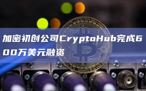 加密初创公司CryptoHub完成600万美元融资