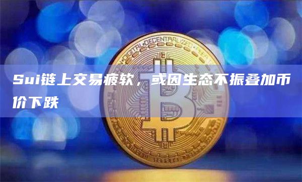 Sui链上交易疲软，或因生态不振叠加币价下跌