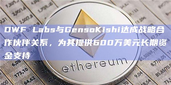 DWF Labs与GensoKishi达成战略合作伙伴关系,为其提供600万美元长期资金支持 DWF Labs与GensoKishi达成战略合作伙伴关系,为其提供600万美元长期资金支持