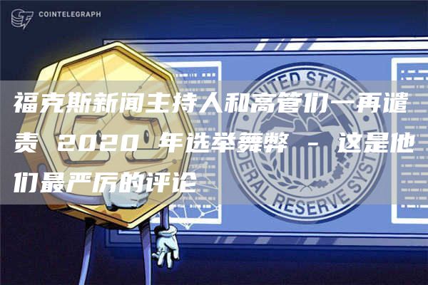 福克斯新闻主持人和高管们一再谴责 2020 年选举舞弊 – 这是他们最严厉的评论