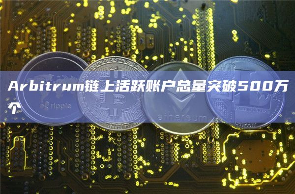 Arbitrum链上活跃账户总量突破500万个 Arbitrum链上活跃账户总量突破500万个