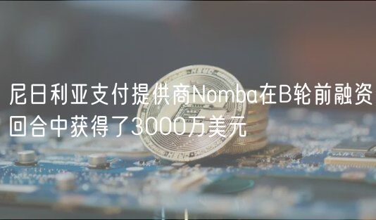 尼日利亚支付提供商Nomba在B轮前融资回合中获得了3000万美元