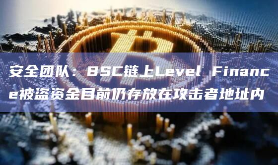 安全团队：BSC链上Level Finance被盗资金目前仍存放在攻击者地址内