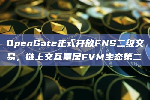 OpenGate正式开放FNS二级交易，链上交互量居FVM生态第二
