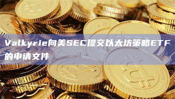 Valkyrie向美SEC提交以太坊策略ETF的申请文件