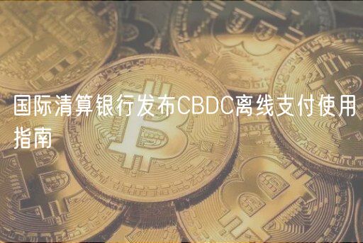 国际清算银行发布CBDC离线支付使用指南