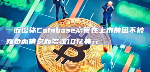 一诉讼称Coinbase高管在上市前因不披露负面信息而多赚10亿美元
