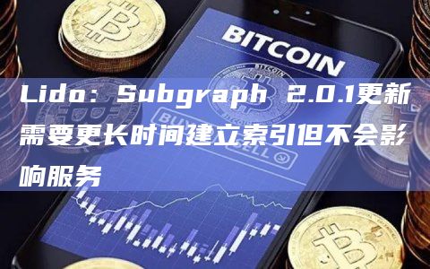 Lido：Subgraph 2.0.1更新需要更长时间建立索引但不会影响服务